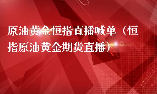 原油黄金恒指直播喊单（恒指原油黄金期货直播）