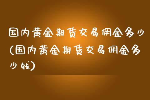 国内黄金期货交易佣金多少(国内黄金期货交易佣金多少钱)
