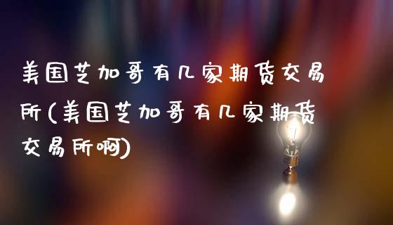 美国芝加哥有几家期货交易所(美国芝加哥有几家期货交易所啊)