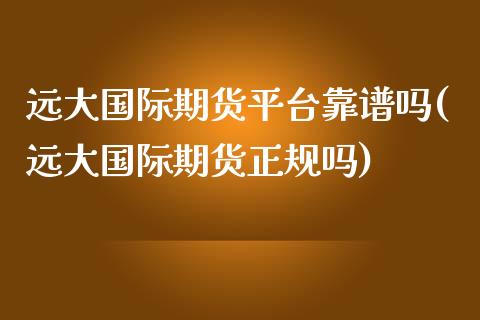 远大国际期货平台靠(远大国际期货正规吗)