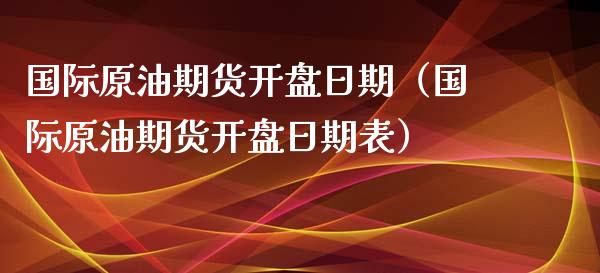 国际原油期货开盘日期（国际原油期货开盘日期表）