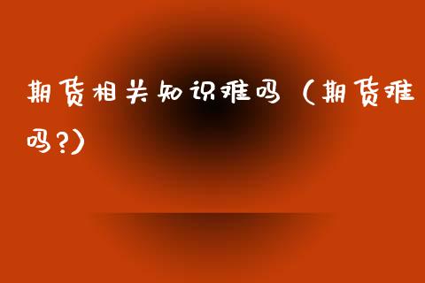 期货相关知识难吗（期货难吗?）