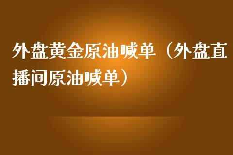 外盘黄金原油喊单（外盘直播间原油喊单）