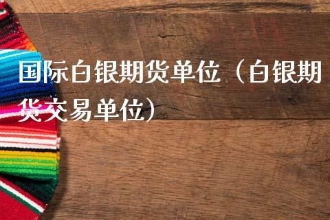国际白银期货单位（白银期货交易单位）