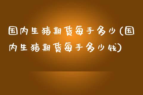 国内生猪期货每手多少(国内生猪期货每手多少钱)