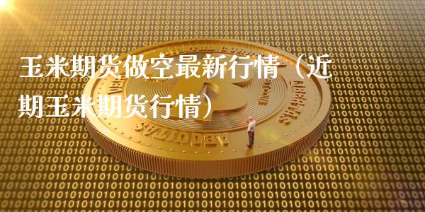 玉米期货做空最新行情（近期玉米期货行情）