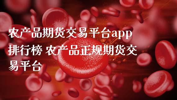 农产品期货交易平台app排行榜 农产品正规期货交易平台