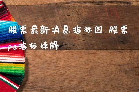 股票最新消息指标图 股票ps指标详解