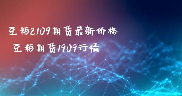 豆粕2109期货最新价格 豆粕期货1909行情