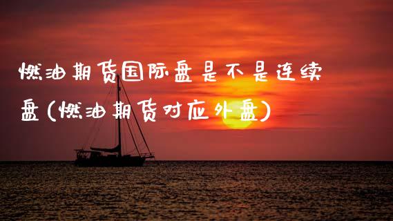 燃油期货国际盘是不是连续盘(燃油期货对应外盘)
