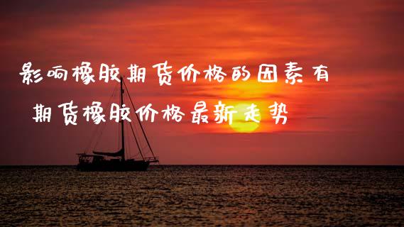 影响橡胶期货价格的因素有 期货橡胶价格最新走势