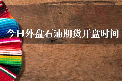 今日外盘石油期货开盘时间
