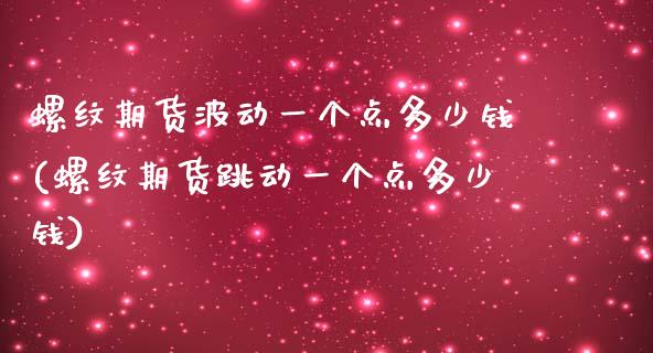 螺纹期货波动一个点多少钱(螺纹期货跳动一个点多少钱)