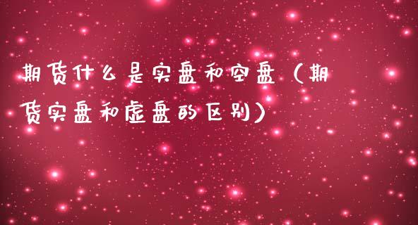 期货什么是实盘和空盘（期货实盘和虚盘的区别）