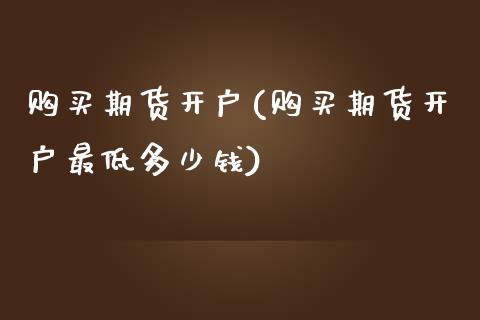 购买期货开户(购买期货开户最低多少钱)
