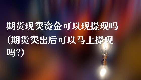 期货现卖资金可以现提现吗(期货卖出后可以马上提现吗?)