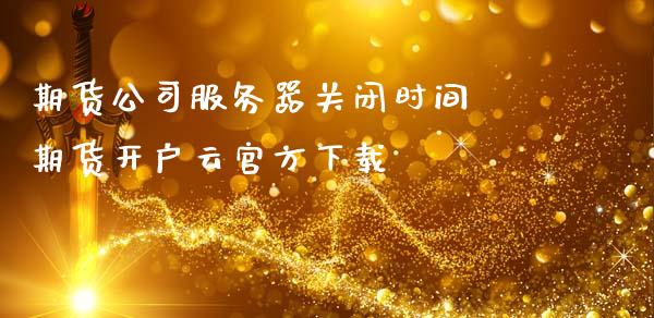 期货公司服务器关闭时间 期货开户云官方下载