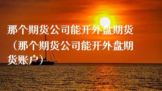 那个期货公司能开外盘期货（那个期货公司能开外盘期货账户）