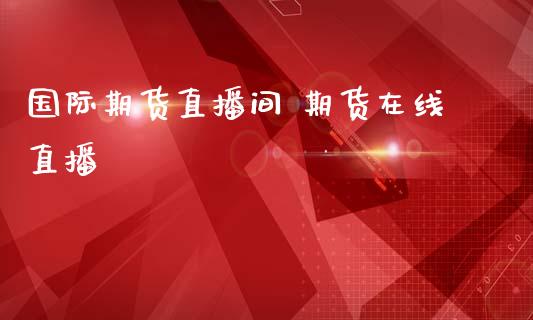 国际期货直播间 期货在线直播