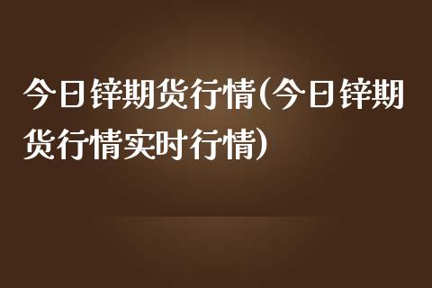 今日锌期货行情(今日锌期货行情实时行情)