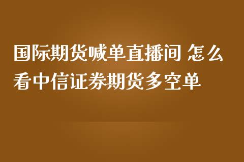 国际期货喊单直播间 怎么看中信证券期货多空单