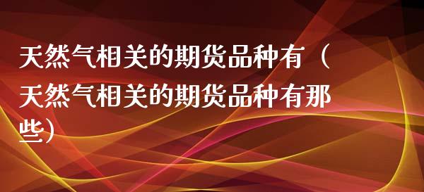 天然气相关的期货品种有（天然气相关的期货品种有那些）