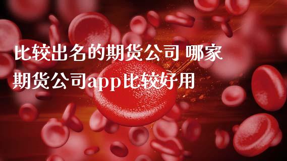 比较出名的期货公司 哪家期货公司app比较好用