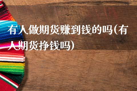 有人做期货赚到钱的吗(有人期货挣钱吗)