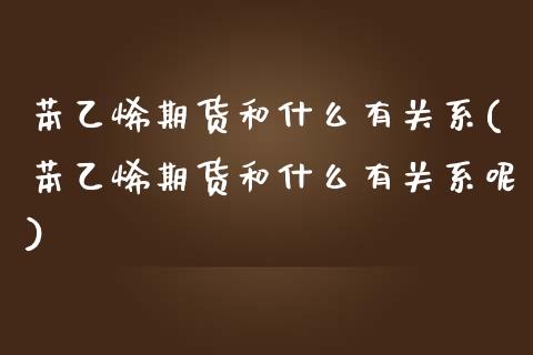 苯乙烯期货和什么有关系(苯乙烯期货和什么有关系呢)