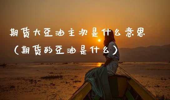 期货大豆油主次是什么意思（期货的豆油是什么）