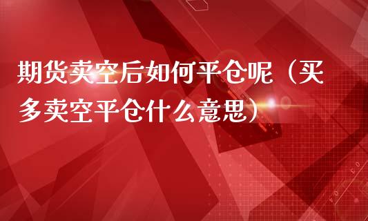 期货卖空后如仓呢（买多卖空平仓什么意思）