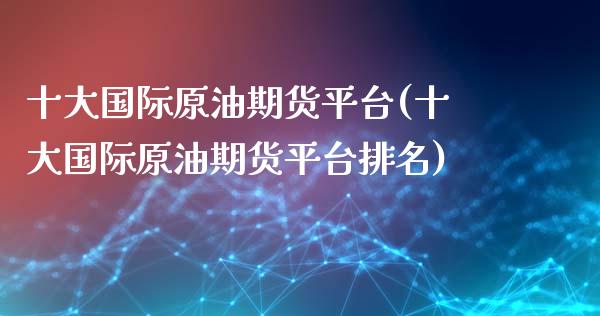 十大国际原油期货平台(十大国际原油期货平台排名)