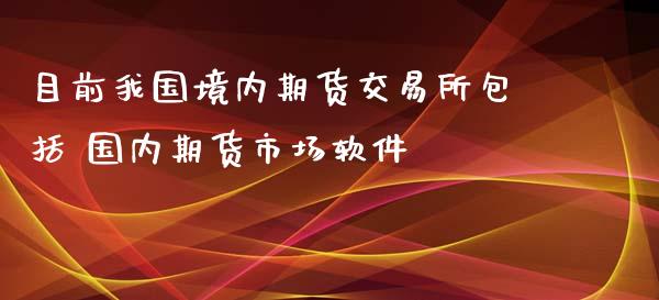 目前我国境内期货交易所包括 国内期货市场软件