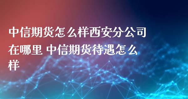 中信期货怎么样西安分公司在哪里 中信期货待遇怎么样