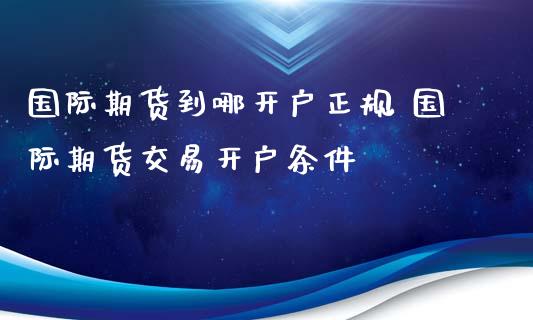 国际期货到哪开户正规 国际期货交易开户条件