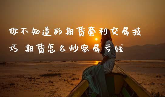 你不知道的期货套利交易技巧 期货怎么炒容易亏钱