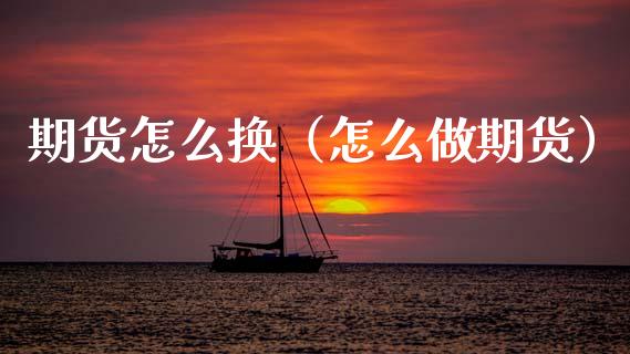 期货怎么换（怎么做期货）