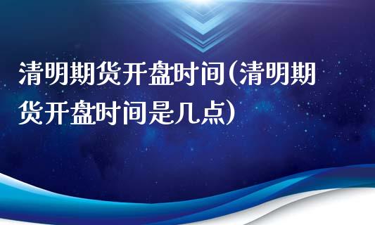 清明期货开盘时间(清明期货开盘时间是几点)