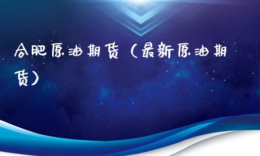 合肥原油期货（最新原油期货）