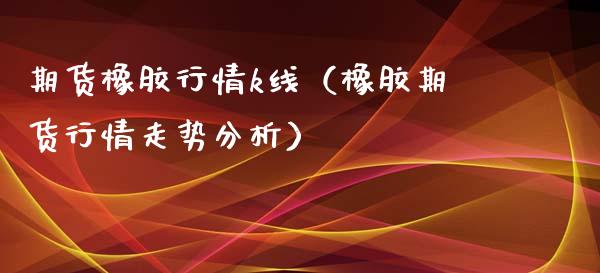 期货橡胶行情k线（橡胶期货行情走势分析）