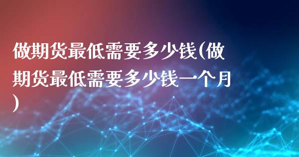 做期货最低需要多少钱(做期货最低需要多少钱一个月)