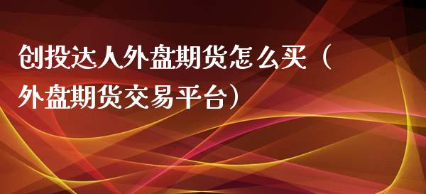 创投达人外盘期货怎么买（外盘期货交易平台）