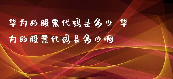 华为的股票代码是多少 华为的股票代码是多少啊