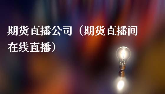 期货直播公司（期货直播间在线直播）