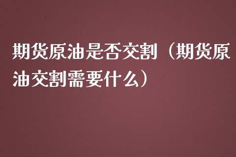 期货原油是否交割（期货原油交割需要什么）