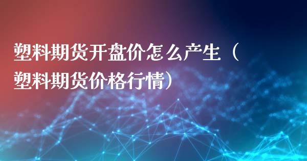 塑料期货开盘价怎么产生（塑料期货价格行情）