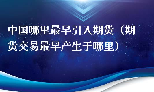 中国哪里最早引入期货（期货交易最早产生于哪里）