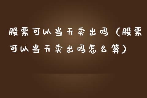 股票可以当天卖出吗（股票可以当天卖出吗怎么算）