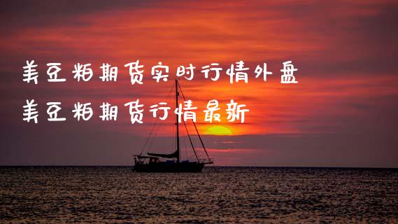 美豆粕期货实时行情外盘 美豆粕期货行情最新