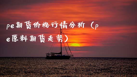 pe期货价格行情分析（pe原料期货走势）